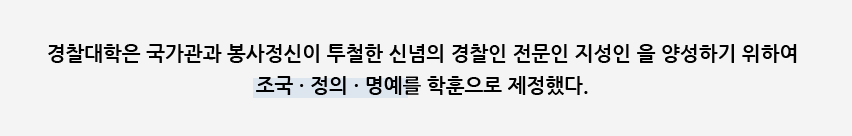 경찰대학은 국가관과 봉사정신이 투철한 신념의 전문인 지성인을 양성하기 위하여 조국 · 정의 · 명예를 학훈으로 제정했다.