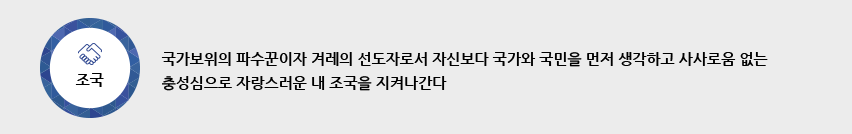 조국-국가보위의 파수꾼이자 겨레의 선도자로서 자신보다 국가와 국민을 먼저 생각하고 사사로움 없는 충성심으로 자랑스러운 내 조국을 지켜나간다.