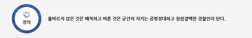 정의-올바르지 않은 것은 배척하고 바른 것은 굳건히 지키는 공명정대하고 청렴결백한 경찰인이 된다. 